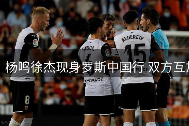 杨鸣徐杰现身罗斯中国行 双方互加微信好友