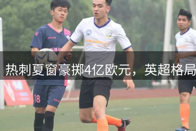 热刺夏窗豪掷4亿欧元，英超格局或将重塑