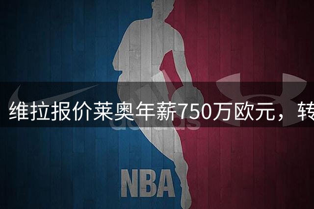维拉报价莱奥年薪750万欧元，转会谈判持续推进