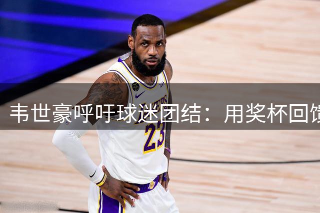 韦世豪呼吁球迷团结：用奖杯回馈大家的支持